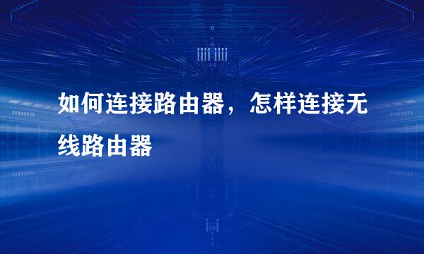 如何连接路由器，怎样连接无线路由器