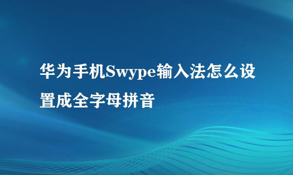 华为手机Swype输入法怎么设置成全字母拼音