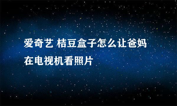 爱奇艺 桔豆盒子怎么让爸妈在电视机看照片