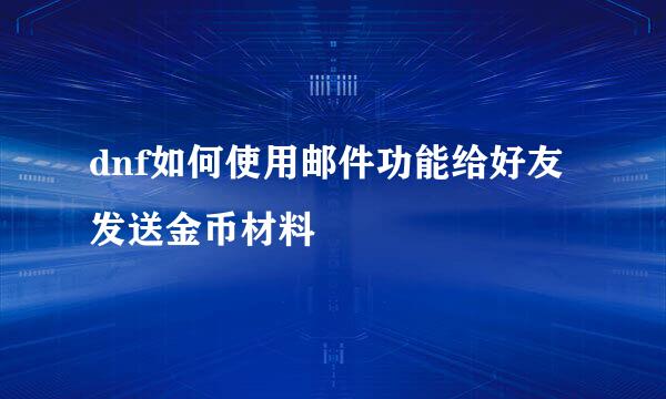 dnf如何使用邮件功能给好友发送金币材料