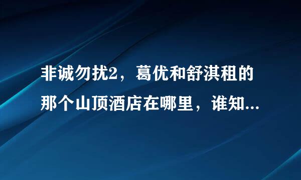 非诚勿扰2，葛优和舒淇租的那个山顶酒店在哪里，谁知道，谢谢