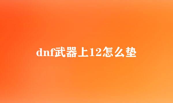 dnf武器上12怎么垫