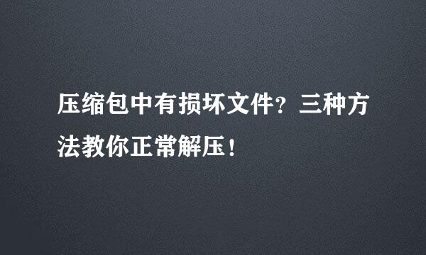 压缩包中有损坏文件？三种方法教你正常解压！