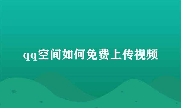 qq空间如何免费上传视频